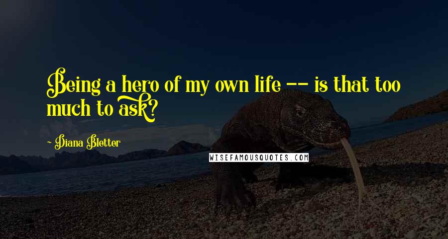 Diana Bletter Quotes: Being a hero of my own life -- is that too much to ask?