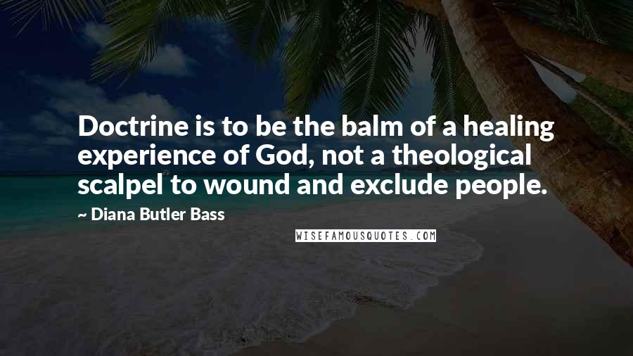 Diana Butler Bass Quotes: Doctrine is to be the balm of a healing experience of God, not a theological scalpel to wound and exclude people.