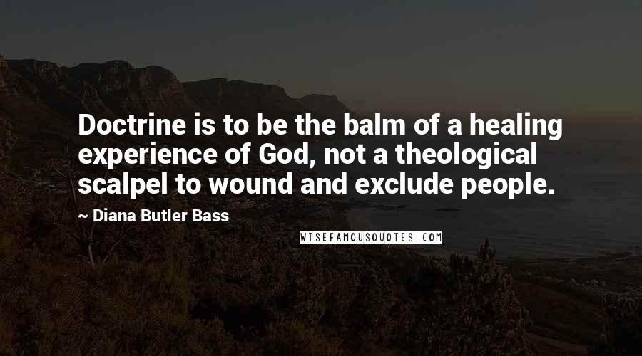 Diana Butler Bass Quotes: Doctrine is to be the balm of a healing experience of God, not a theological scalpel to wound and exclude people.