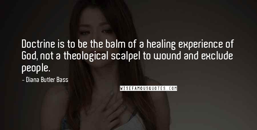 Diana Butler Bass Quotes: Doctrine is to be the balm of a healing experience of God, not a theological scalpel to wound and exclude people.