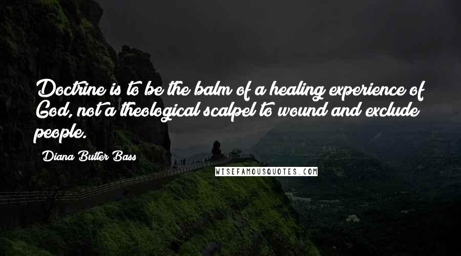 Diana Butler Bass Quotes: Doctrine is to be the balm of a healing experience of God, not a theological scalpel to wound and exclude people.