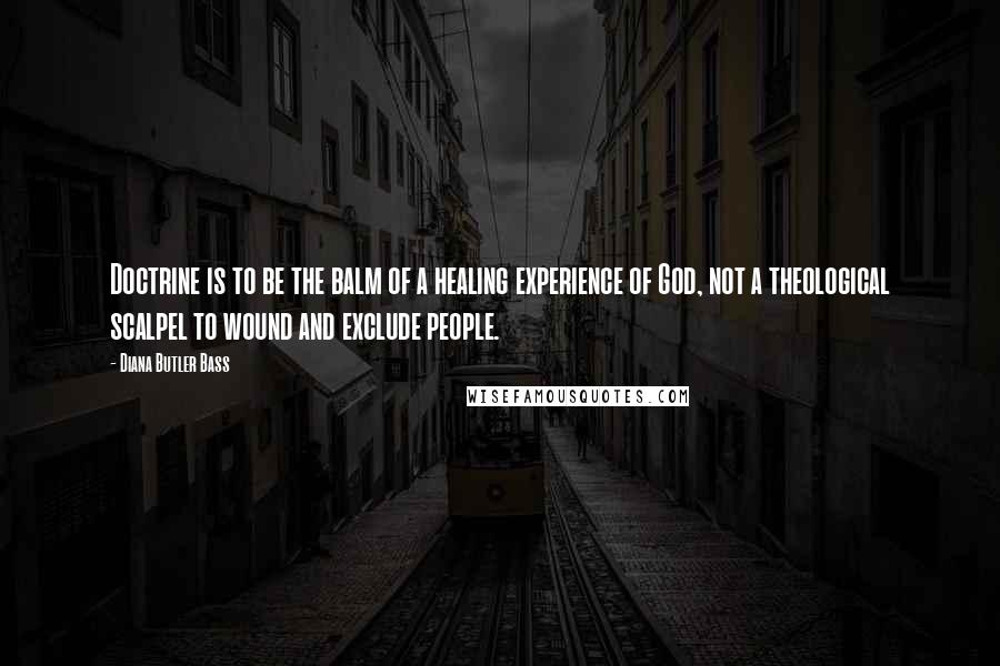 Diana Butler Bass Quotes: Doctrine is to be the balm of a healing experience of God, not a theological scalpel to wound and exclude people.