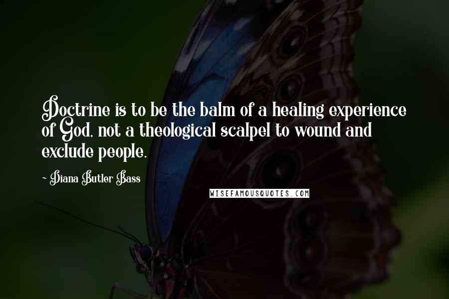 Diana Butler Bass Quotes: Doctrine is to be the balm of a healing experience of God, not a theological scalpel to wound and exclude people.