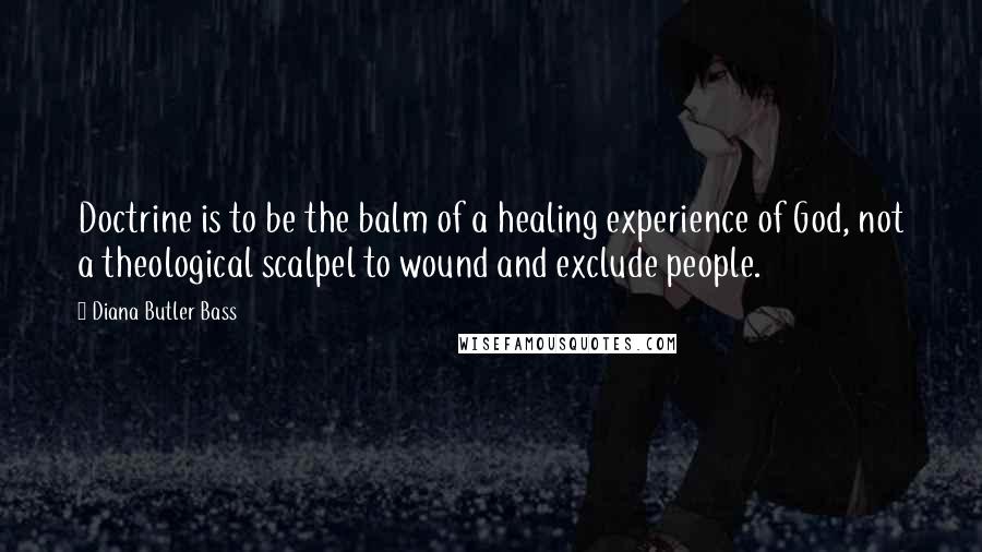 Diana Butler Bass Quotes: Doctrine is to be the balm of a healing experience of God, not a theological scalpel to wound and exclude people.