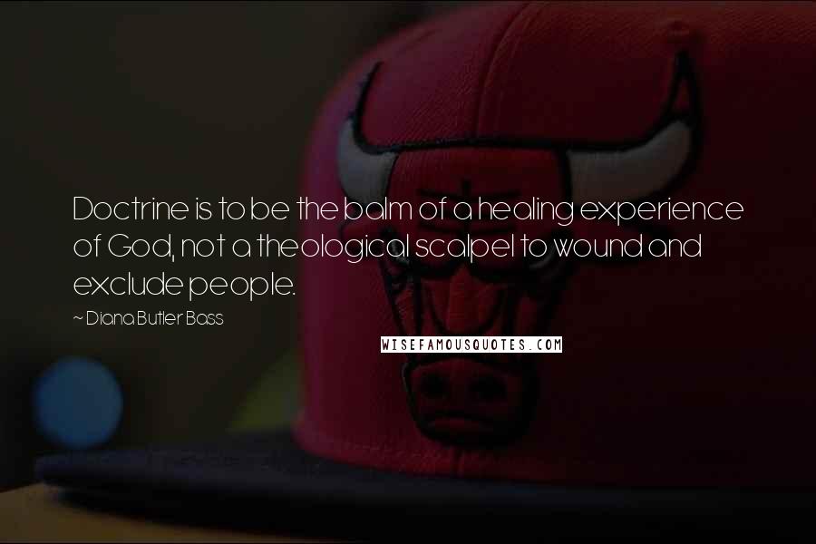 Diana Butler Bass Quotes: Doctrine is to be the balm of a healing experience of God, not a theological scalpel to wound and exclude people.