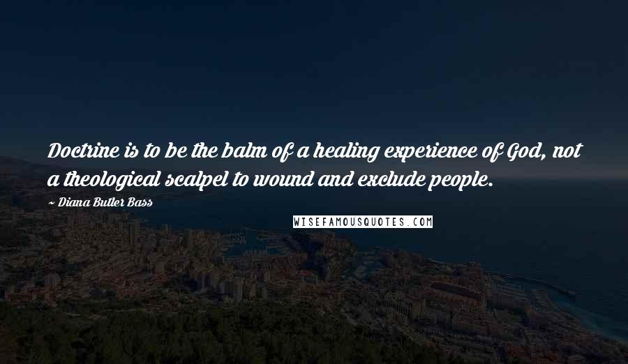 Diana Butler Bass Quotes: Doctrine is to be the balm of a healing experience of God, not a theological scalpel to wound and exclude people.