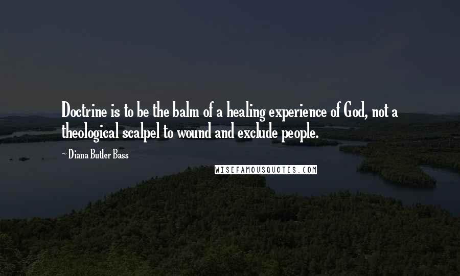 Diana Butler Bass Quotes: Doctrine is to be the balm of a healing experience of God, not a theological scalpel to wound and exclude people.