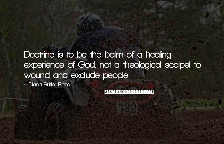 Diana Butler Bass Quotes: Doctrine is to be the balm of a healing experience of God, not a theological scalpel to wound and exclude people.