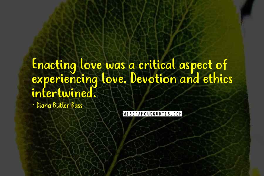 Diana Butler Bass Quotes: Enacting love was a critical aspect of experiencing love. Devotion and ethics intertwined.