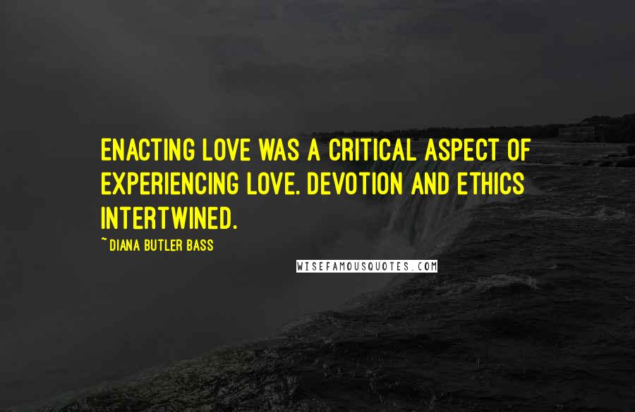 Diana Butler Bass Quotes: Enacting love was a critical aspect of experiencing love. Devotion and ethics intertwined.