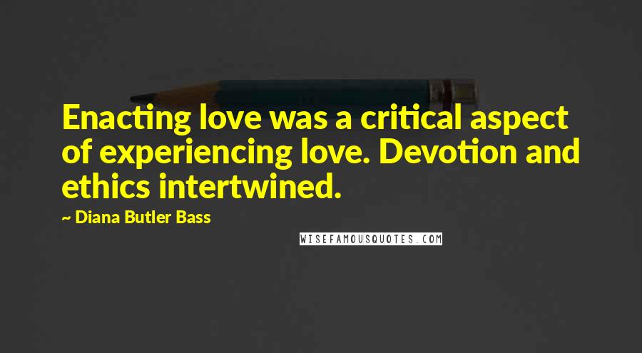 Diana Butler Bass Quotes: Enacting love was a critical aspect of experiencing love. Devotion and ethics intertwined.