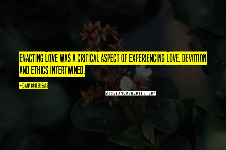 Diana Butler Bass Quotes: Enacting love was a critical aspect of experiencing love. Devotion and ethics intertwined.