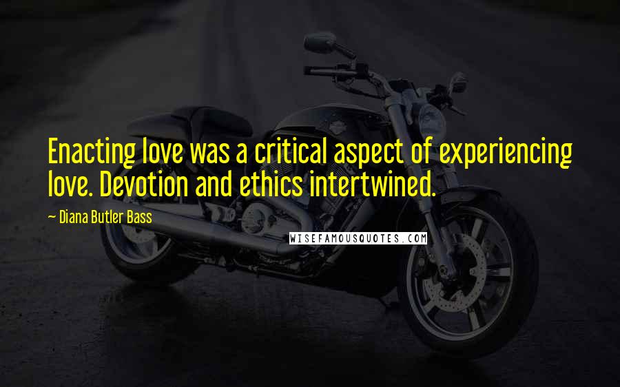 Diana Butler Bass Quotes: Enacting love was a critical aspect of experiencing love. Devotion and ethics intertwined.