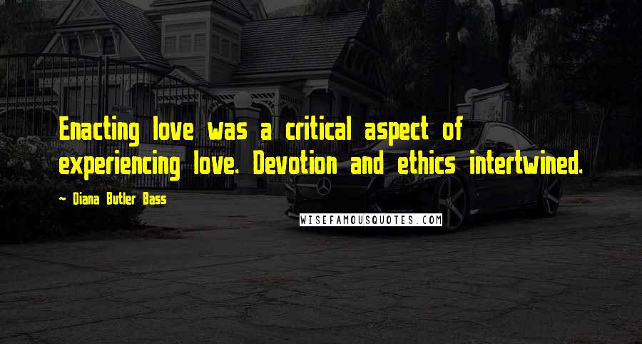 Diana Butler Bass Quotes: Enacting love was a critical aspect of experiencing love. Devotion and ethics intertwined.