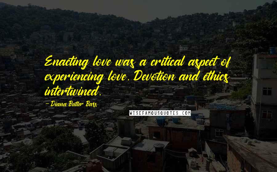 Diana Butler Bass Quotes: Enacting love was a critical aspect of experiencing love. Devotion and ethics intertwined.