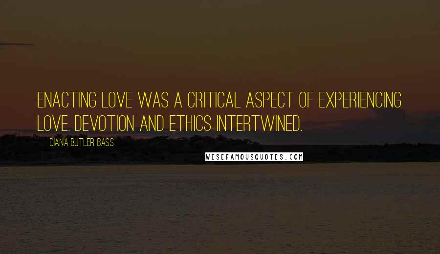 Diana Butler Bass Quotes: Enacting love was a critical aspect of experiencing love. Devotion and ethics intertwined.