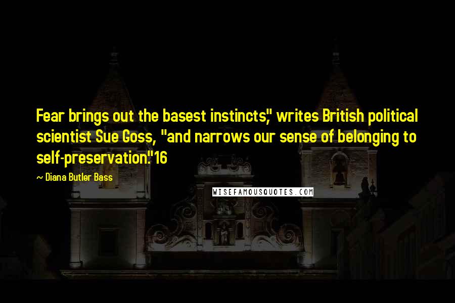 Diana Butler Bass Quotes: Fear brings out the basest instincts," writes British political scientist Sue Goss, "and narrows our sense of belonging to self-preservation."16