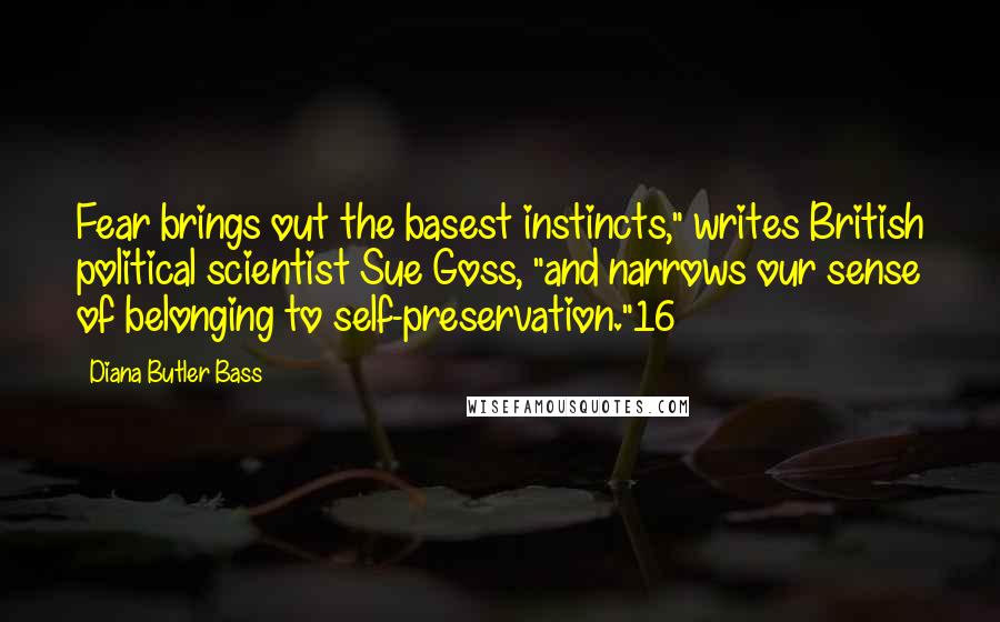 Diana Butler Bass Quotes: Fear brings out the basest instincts," writes British political scientist Sue Goss, "and narrows our sense of belonging to self-preservation."16