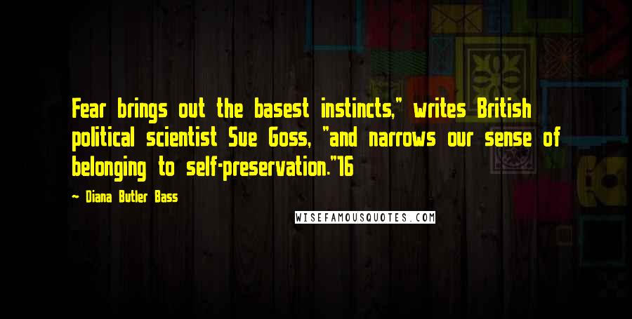 Diana Butler Bass Quotes: Fear brings out the basest instincts," writes British political scientist Sue Goss, "and narrows our sense of belonging to self-preservation."16