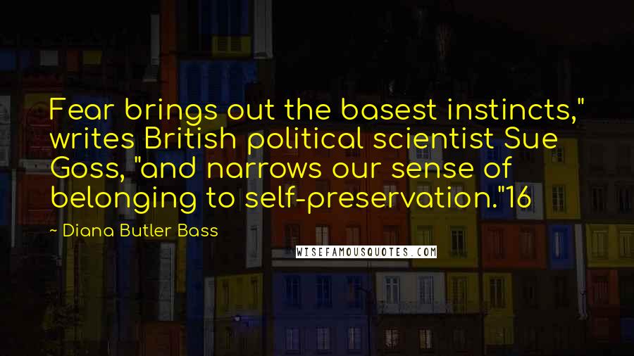 Diana Butler Bass Quotes: Fear brings out the basest instincts," writes British political scientist Sue Goss, "and narrows our sense of belonging to self-preservation."16