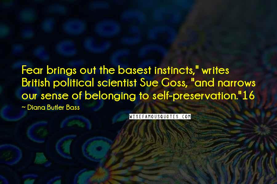 Diana Butler Bass Quotes: Fear brings out the basest instincts," writes British political scientist Sue Goss, "and narrows our sense of belonging to self-preservation."16