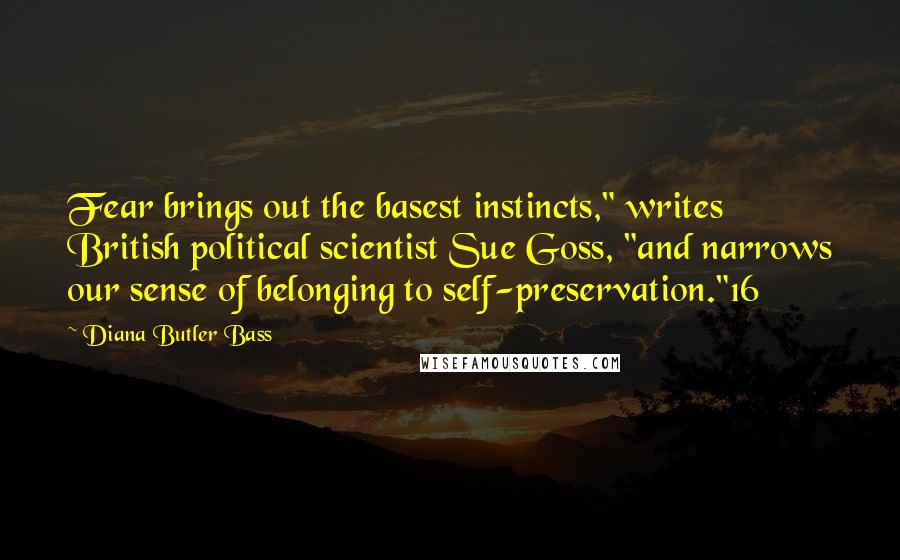 Diana Butler Bass Quotes: Fear brings out the basest instincts," writes British political scientist Sue Goss, "and narrows our sense of belonging to self-preservation."16