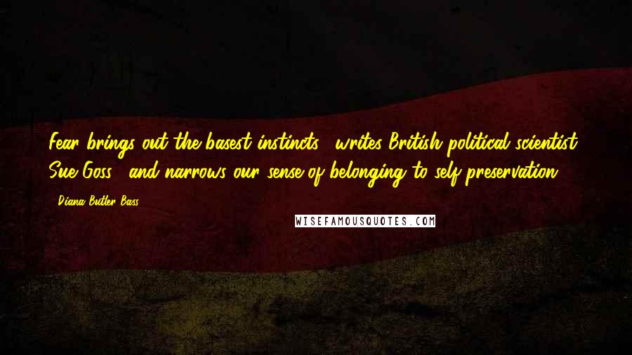 Diana Butler Bass Quotes: Fear brings out the basest instincts," writes British political scientist Sue Goss, "and narrows our sense of belonging to self-preservation."16