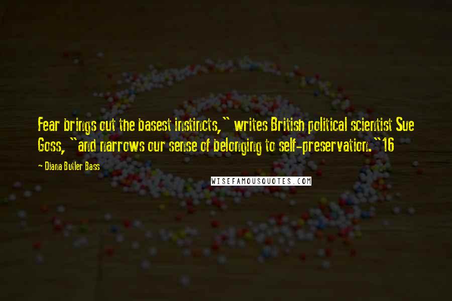 Diana Butler Bass Quotes: Fear brings out the basest instincts," writes British political scientist Sue Goss, "and narrows our sense of belonging to self-preservation."16