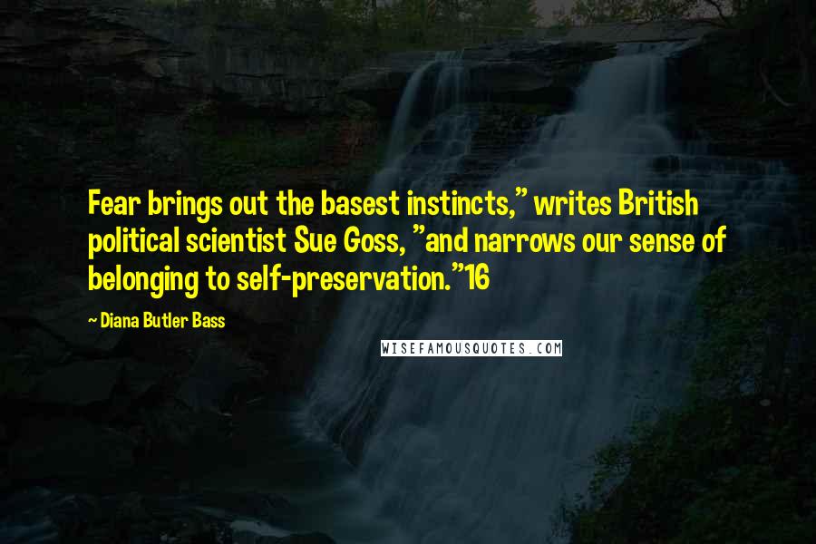 Diana Butler Bass Quotes: Fear brings out the basest instincts," writes British political scientist Sue Goss, "and narrows our sense of belonging to self-preservation."16
