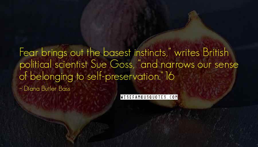 Diana Butler Bass Quotes: Fear brings out the basest instincts," writes British political scientist Sue Goss, "and narrows our sense of belonging to self-preservation."16