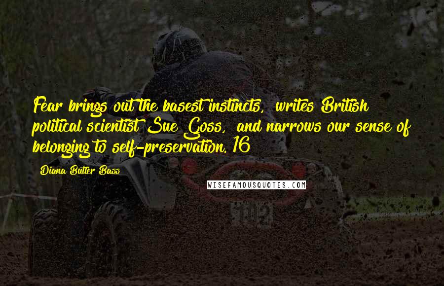 Diana Butler Bass Quotes: Fear brings out the basest instincts," writes British political scientist Sue Goss, "and narrows our sense of belonging to self-preservation."16
