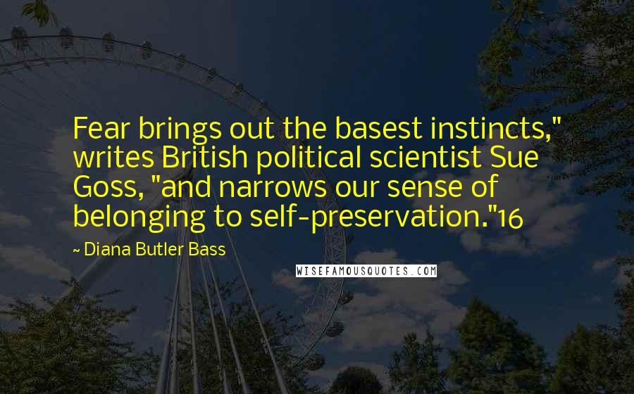 Diana Butler Bass Quotes: Fear brings out the basest instincts," writes British political scientist Sue Goss, "and narrows our sense of belonging to self-preservation."16