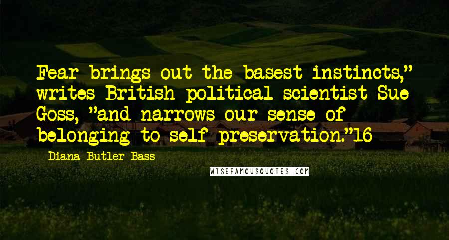 Diana Butler Bass Quotes: Fear brings out the basest instincts," writes British political scientist Sue Goss, "and narrows our sense of belonging to self-preservation."16