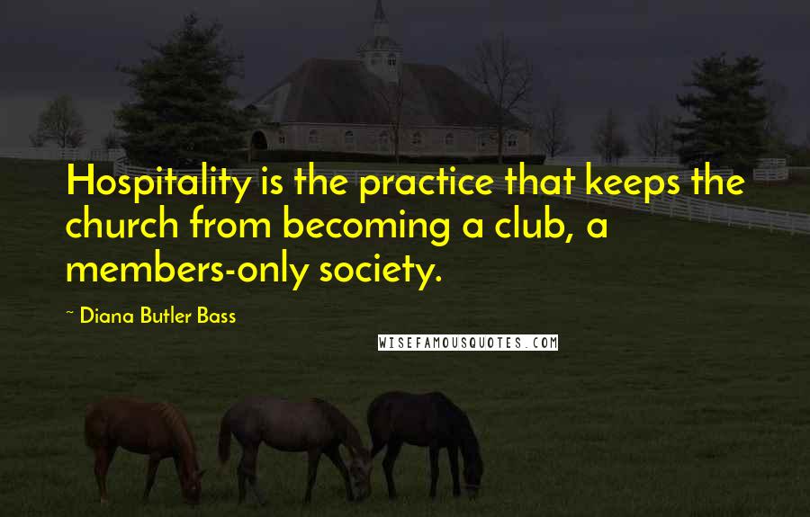 Diana Butler Bass Quotes: Hospitality is the practice that keeps the church from becoming a club, a members-only society.