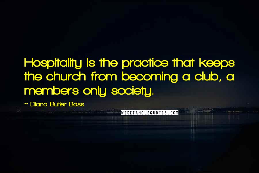 Diana Butler Bass Quotes: Hospitality is the practice that keeps the church from becoming a club, a members-only society.