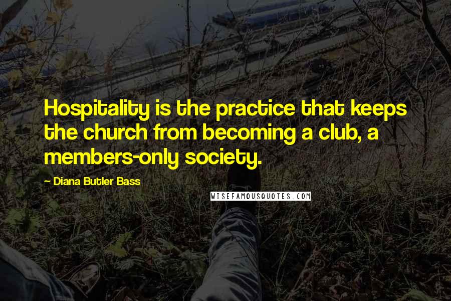 Diana Butler Bass Quotes: Hospitality is the practice that keeps the church from becoming a club, a members-only society.