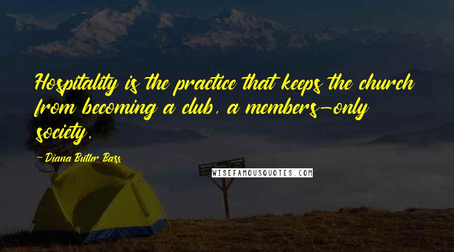 Diana Butler Bass Quotes: Hospitality is the practice that keeps the church from becoming a club, a members-only society.