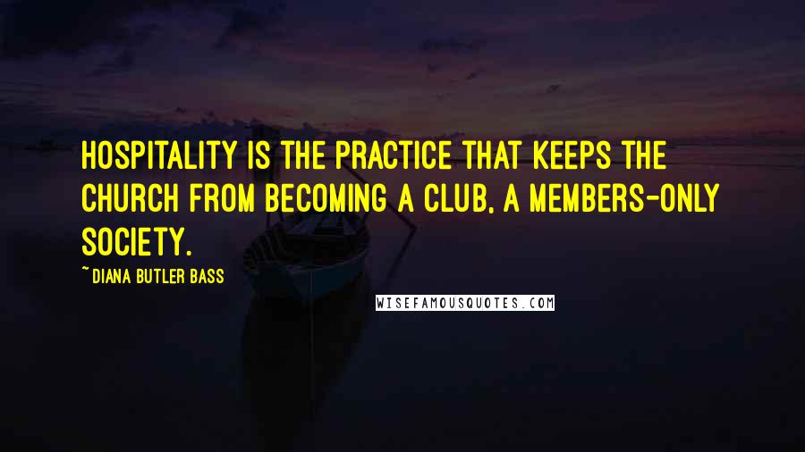 Diana Butler Bass Quotes: Hospitality is the practice that keeps the church from becoming a club, a members-only society.