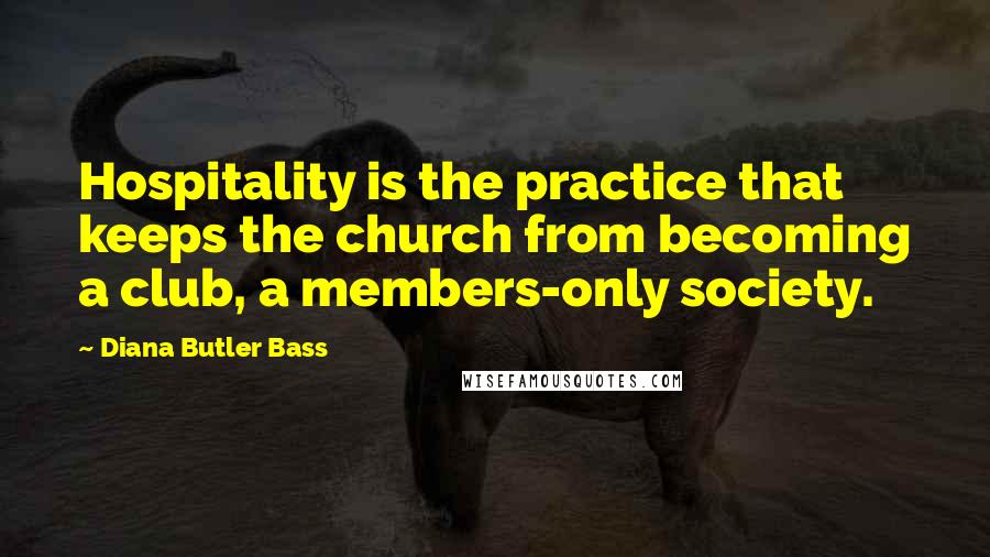 Diana Butler Bass Quotes: Hospitality is the practice that keeps the church from becoming a club, a members-only society.