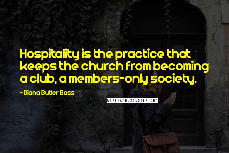 Diana Butler Bass Quotes: Hospitality is the practice that keeps the church from becoming a club, a members-only society.