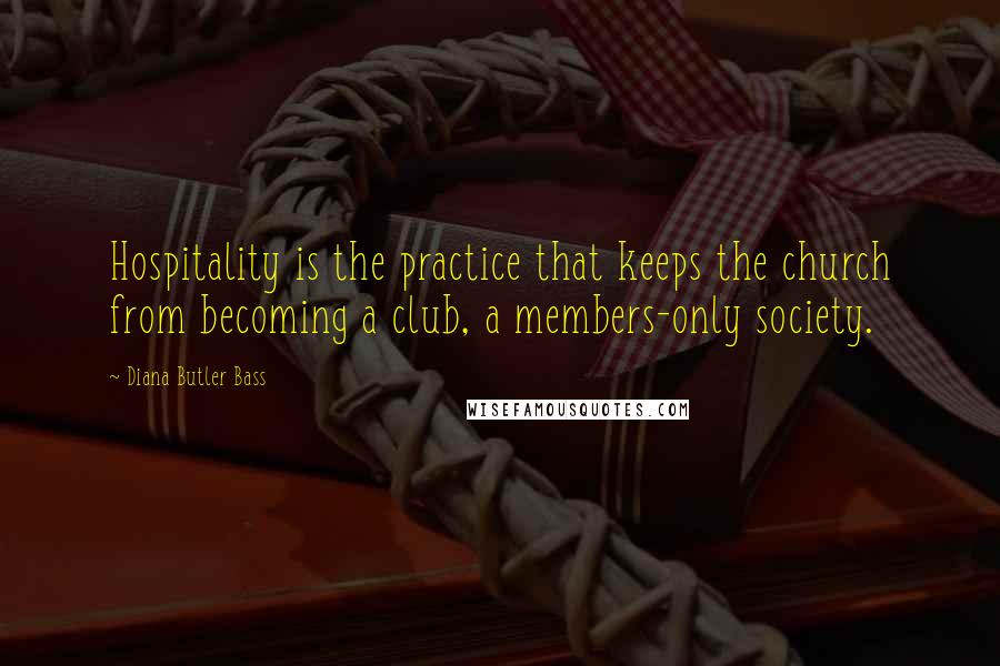 Diana Butler Bass Quotes: Hospitality is the practice that keeps the church from becoming a club, a members-only society.