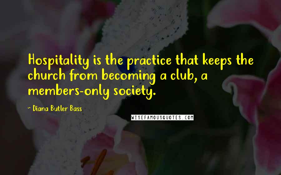 Diana Butler Bass Quotes: Hospitality is the practice that keeps the church from becoming a club, a members-only society.