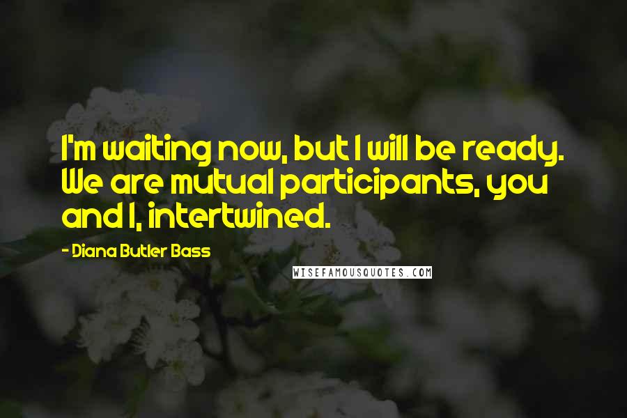 Diana Butler Bass Quotes: I'm waiting now, but I will be ready. We are mutual participants, you and I, intertwined.