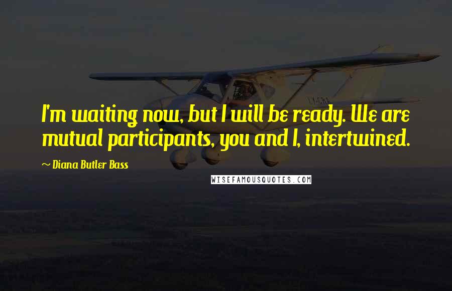 Diana Butler Bass Quotes: I'm waiting now, but I will be ready. We are mutual participants, you and I, intertwined.