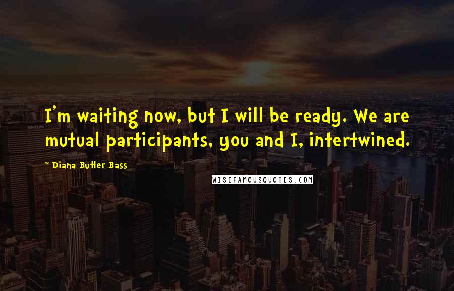 Diana Butler Bass Quotes: I'm waiting now, but I will be ready. We are mutual participants, you and I, intertwined.