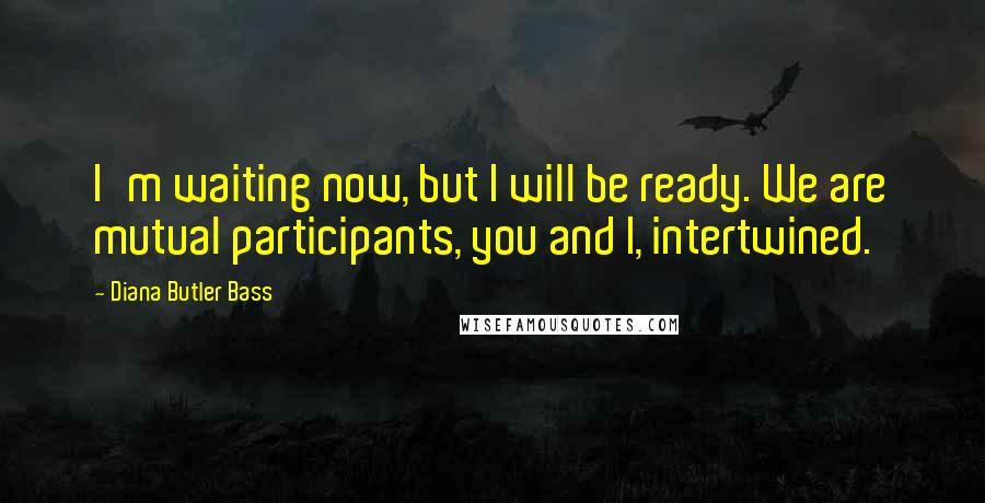 Diana Butler Bass Quotes: I'm waiting now, but I will be ready. We are mutual participants, you and I, intertwined.