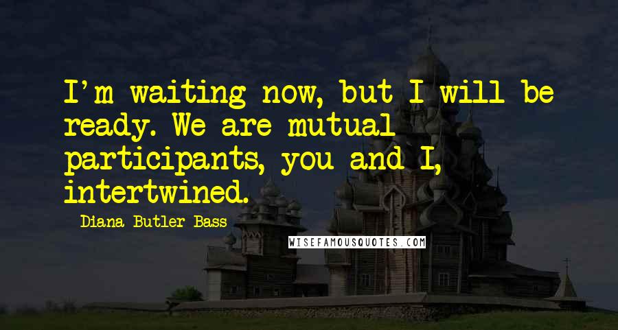 Diana Butler Bass Quotes: I'm waiting now, but I will be ready. We are mutual participants, you and I, intertwined.