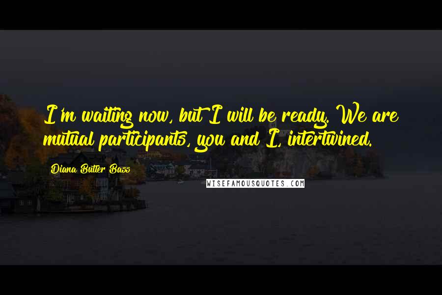 Diana Butler Bass Quotes: I'm waiting now, but I will be ready. We are mutual participants, you and I, intertwined.