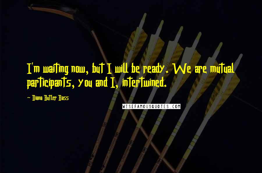 Diana Butler Bass Quotes: I'm waiting now, but I will be ready. We are mutual participants, you and I, intertwined.