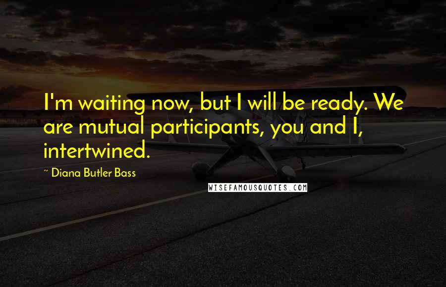 Diana Butler Bass Quotes: I'm waiting now, but I will be ready. We are mutual participants, you and I, intertwined.